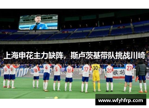 上海申花主力缺阵，斯卢茨基带队挑战川崎