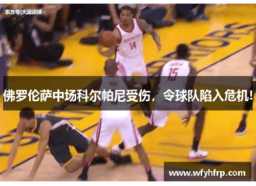 佛罗伦萨中场科尔帕尼受伤，令球队陷入危机!